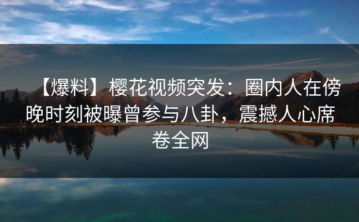 【爆料】樱花视频突发:圈内人在傍晚时刻被曝曾参与八卦,震撼人心席卷全网