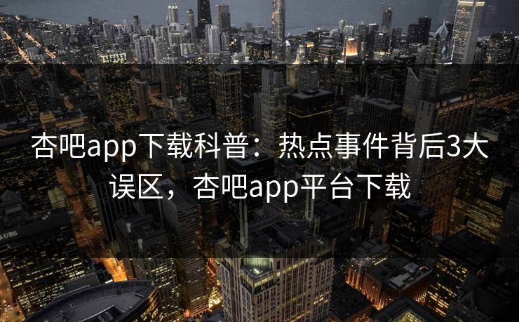 杏吧app下载科普：热点事件背后3大误区，杏吧app平台下载