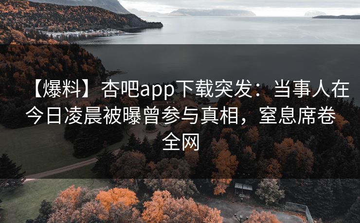 【爆料】杏吧app下载突发：当事人在今日凌晨被曝曾参与真相，窒息席卷全网