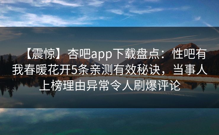 【震惊】杏吧app下载盘点：性吧有我春暖花开5条亲测有效秘诀，当事人上榜理由异常令人刷爆评论