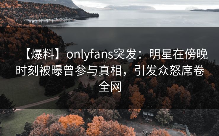 【爆料】onlyfans突发:明星在傍晚时刻被曝曾参与真相,引发众怒席卷全网