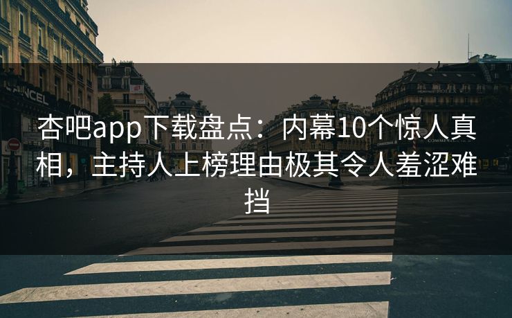 杏吧app下载盘点：内幕10个惊人真相，主持人上榜理由极其令人羞涩难挡