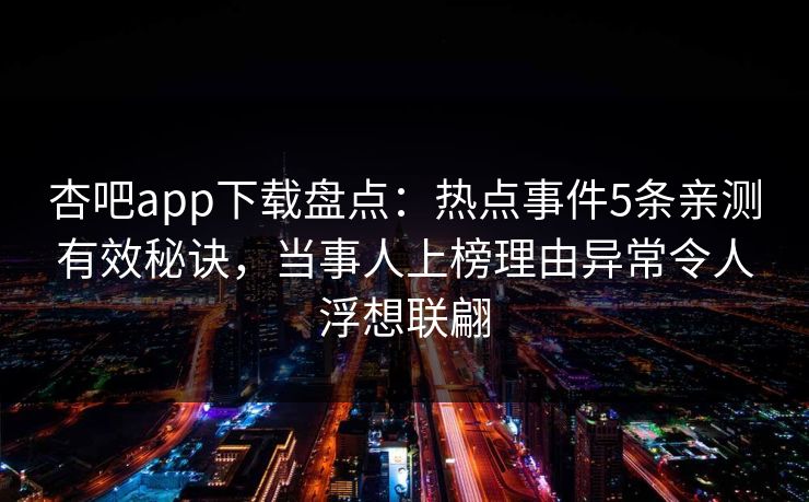 杏吧app下载盘点：热点事件5条亲测有效秘诀，当事人上榜理由异常令人浮想联翩