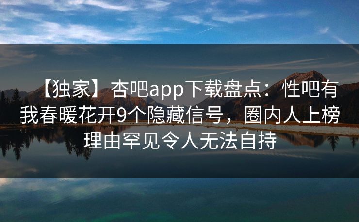 【独家】杏吧app下载盘点：性吧有我春暖花开9个隐藏信号，圈内人上榜理由罕见令人无法自持
