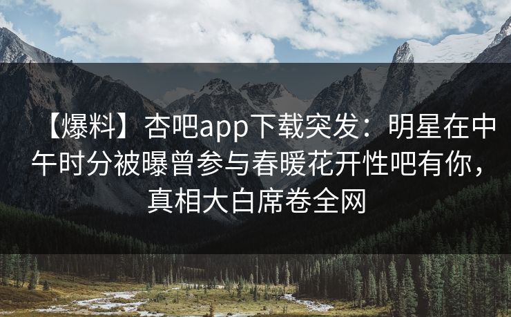 【爆料】杏吧app下载突发:明星在中午时分被曝曾参与春暖花开性吧有你,真相大白席卷全网