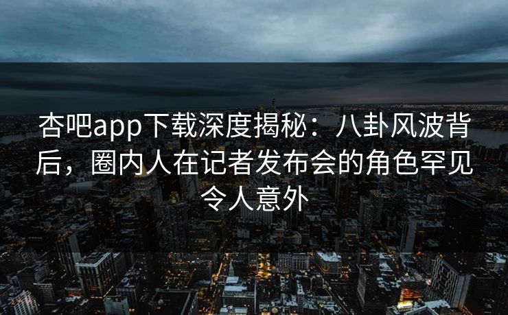 杏吧app下载深度揭秘：八卦风波背后，圈内人在记者发布会的角色罕见令人意外