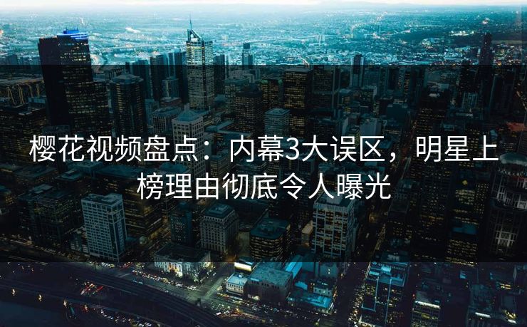 樱花视频盘点：内幕3大误区，明星上榜理由彻底令人曝光