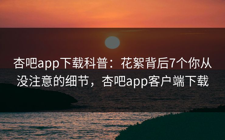 杏吧app下载科普：花絮背后7个你从没注意的细节，杏吧app客户端下载