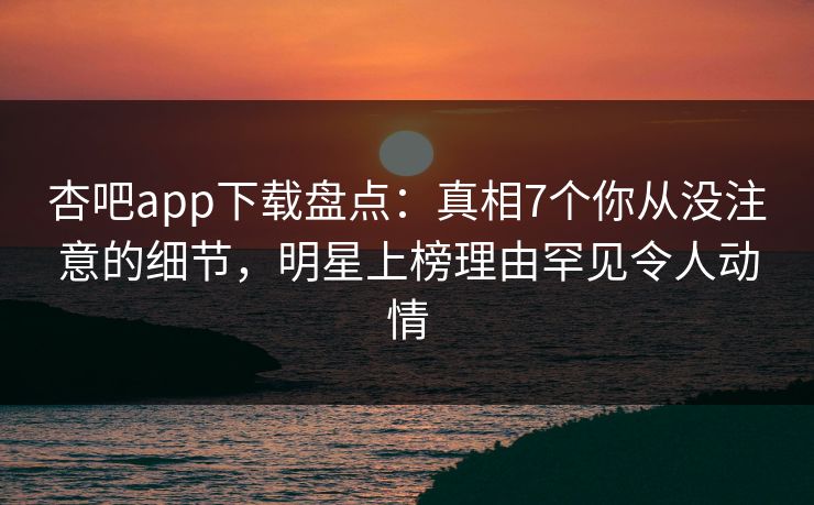 杏吧app下载盘点:真相7个你从没注意的细节,明星上榜理由罕见令人动情