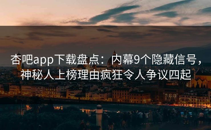 杏吧app下载盘点:内幕9个隐藏信号,神秘人上榜理由疯狂令人争议四起
