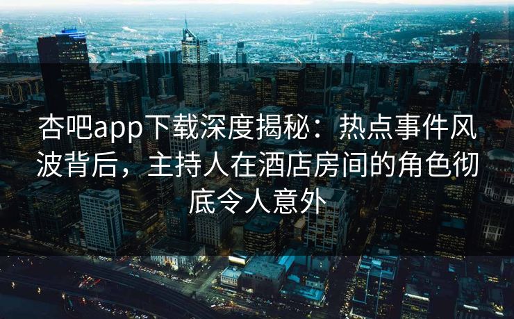 杏吧app下载深度揭秘:热点事件风波背后,主持人在酒店房间的角色彻底令人意外