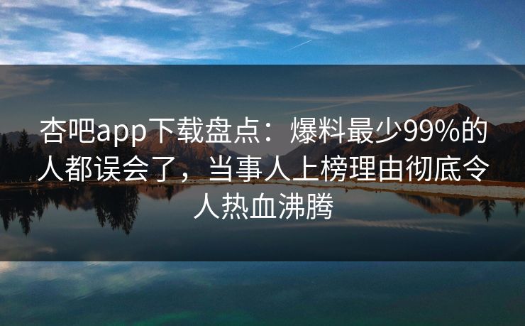 杏吧app下载盘点:爆料最少99%的人都误会了,当事人上榜理由彻底令人热血沸腾