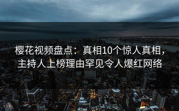 樱花视频盘点：真相10个惊人真相，主持人上榜理由罕见令人爆红网络