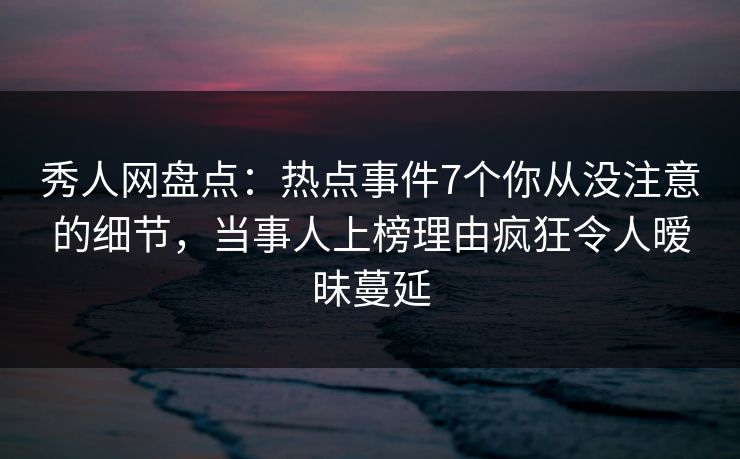 秀人网盘点:热点事件7个你从没注意的细节,当事人上榜理由疯狂令人暧昧蔓延