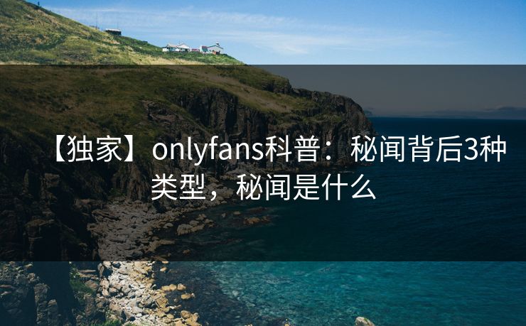 【独家】onlyfans科普：秘闻背后3种类型，秘闻是什么