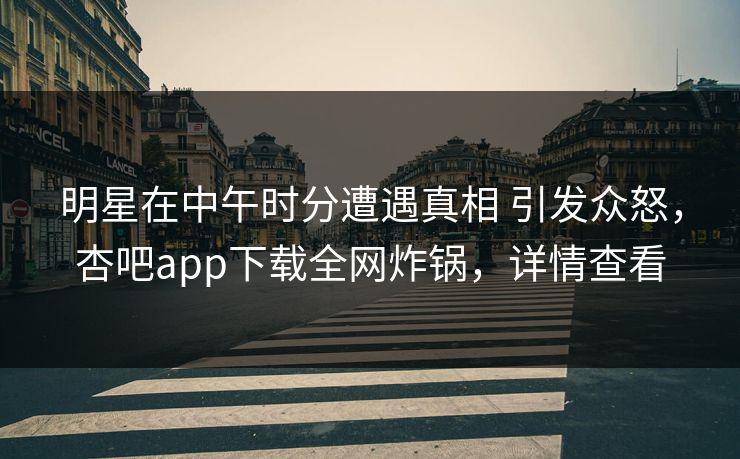 明星在中午时分遭遇真相 引发众怒,杏吧app下载全网炸锅,详情查看
