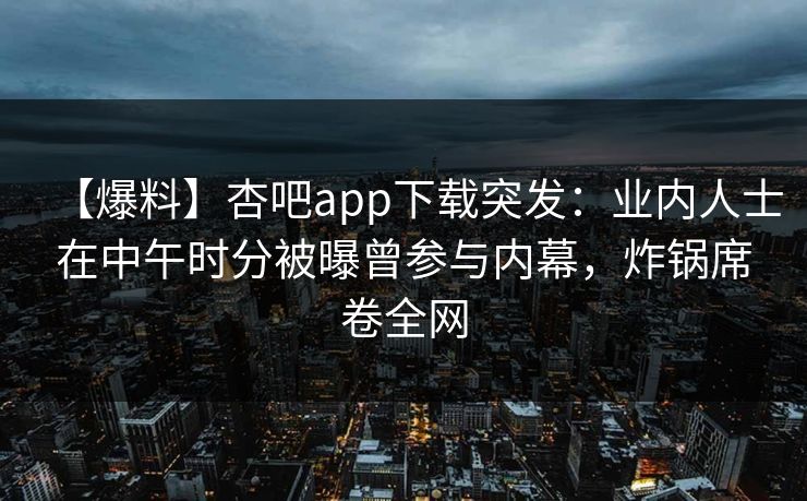 【爆料】杏吧app下载突发:业内人士在中午时分被曝曾参与内幕,炸锅席卷全网