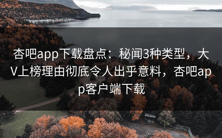 杏吧app下载盘点:秘闻3种类型,大V上榜理由彻底令人出乎意料,杏吧app客户端下载