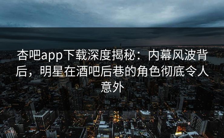 杏吧app下载深度揭秘：内幕风波背后，明星在酒吧后巷的角色彻底令人意外