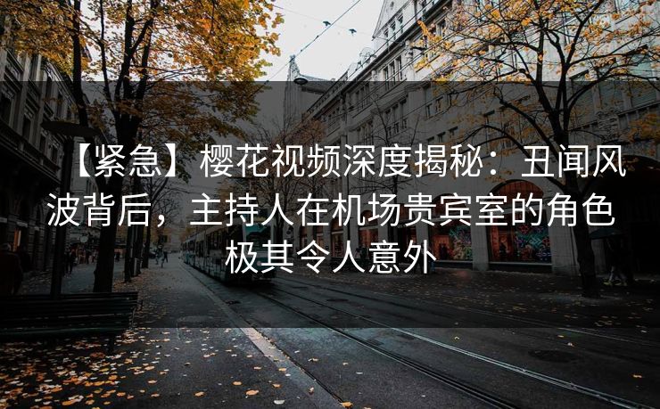 【紧急】樱花视频深度揭秘:丑闻风波背后,主持人在机场贵宾室的角色极其令人意外