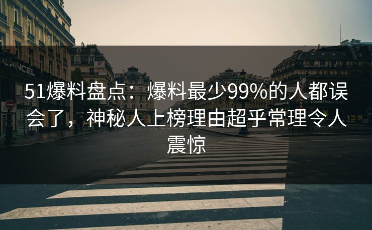 51爆料盘点：爆料最少99%的人都误会了，神秘人上榜理由超乎常理令人震惊