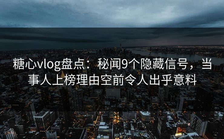 糖心vlog盘点：秘闻9个隐藏信号，当事人上榜理由空前令人出乎意料