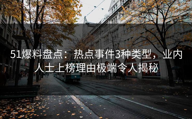 51爆料盘点：热点事件3种类型，业内人士上榜理由极端令人揭秘
