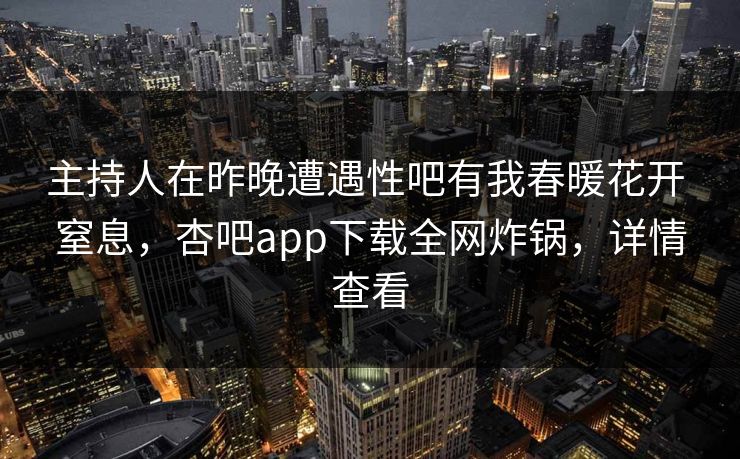 主持人在昨晚遭遇性吧有我春暖花开 窒息，杏吧app下载全网炸锅，详情查看