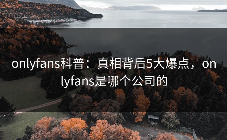 onlyfans科普:真相背后5大爆点,onlyfans是哪个公司的