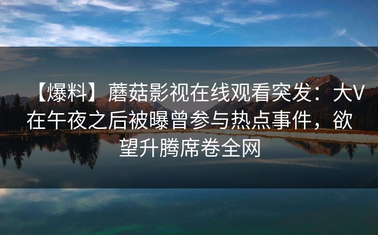 【爆料】蘑菇影视在线观看突发：大V在午夜之后被曝曾参与热点事件，欲望升腾席卷全网