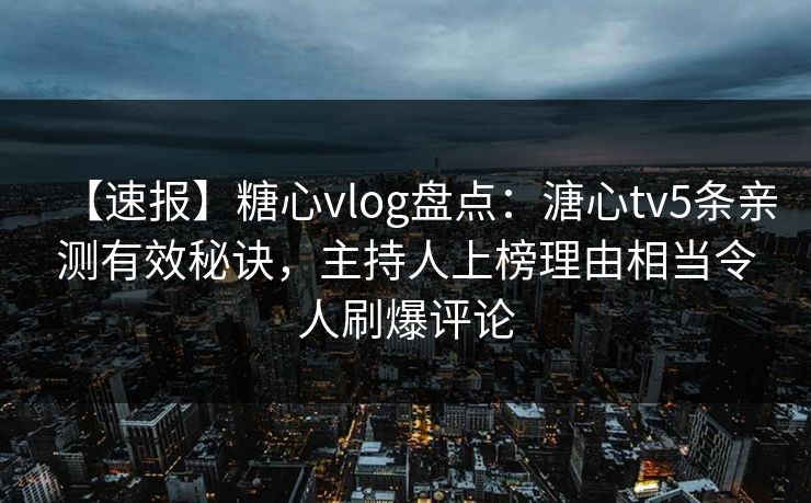 【速报】糖心vlog盘点：溏心tv5条亲测有效秘诀，主持人上榜理由相当令人刷爆评论