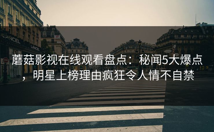 蘑菇影视在线观看盘点：秘闻5大爆点，明星上榜理由疯狂令人情不自禁