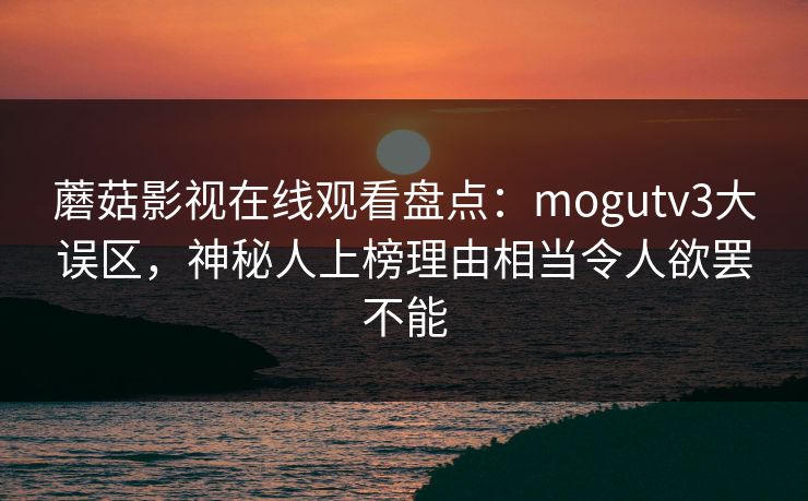 蘑菇影视在线观看盘点：mogutv3大误区，神秘人上榜理由相当令人欲罢不能