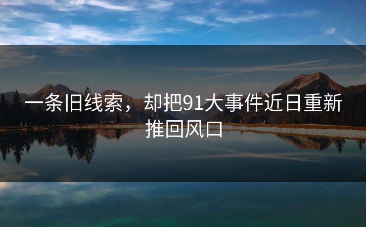 一条旧线索，却把91大事件近日重新推回风口
