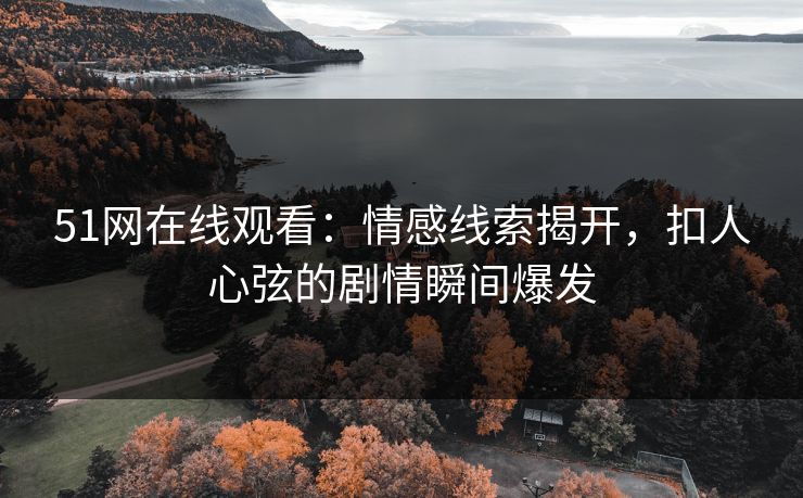 51网在线观看：情感线索揭开，扣人心弦的剧情瞬间爆发