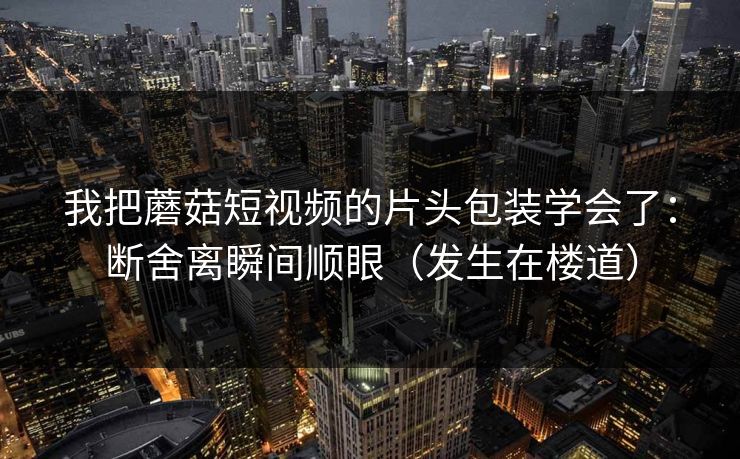 我把蘑菇短视频的片头包装学会了:断舍离瞬间顺眼(发生在楼道)