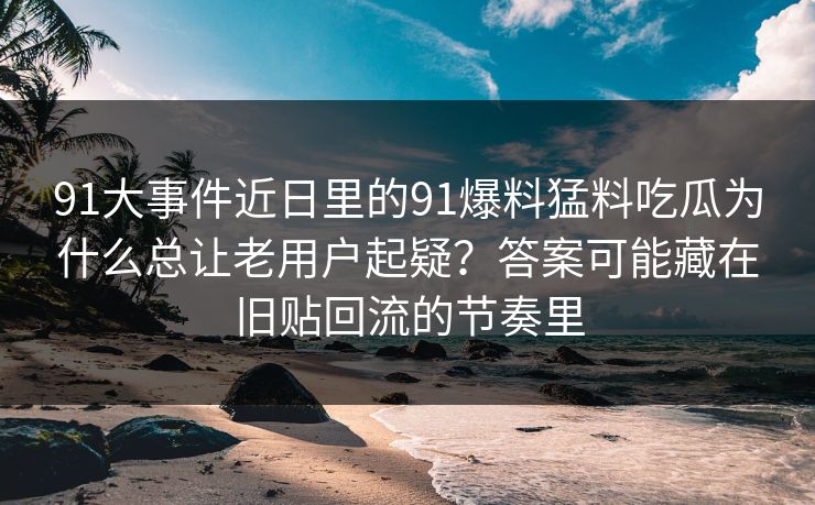91大事件近日里的91爆料猛料吃瓜为什么总让老用户起疑？答案可能藏在旧贴回流的节奏里