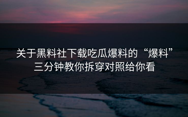 关于黑料社下载吃瓜爆料的“爆料”三分钟教你拆穿对照给你看