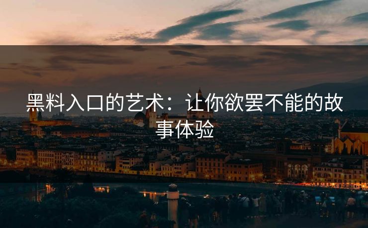黑料入口的艺术：让你欲罢不能的故事体验