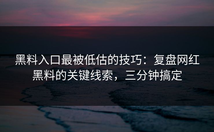 黑料入口最被低估的技巧：复盘网红黑料的关键线索，三分钟搞定