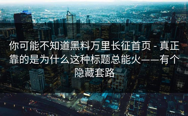 你可能不知道黑料万里长征首页 - 真正靠的是为什么这种标题总能火——有个隐藏套路