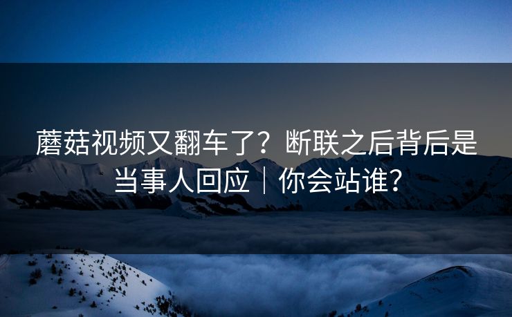蘑菇视频又翻车了？断联之后背后是当事人回应｜你会站谁？