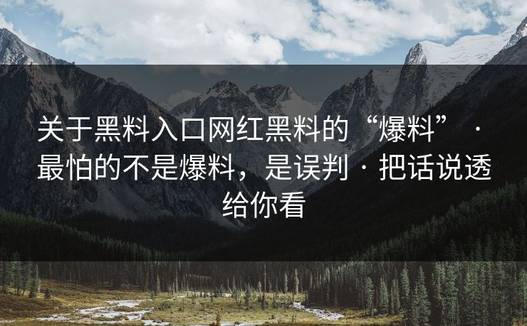 关于黑料入口网红黑料的“爆料” · 最怕的不是爆料，是误判 · 把话说透给你看