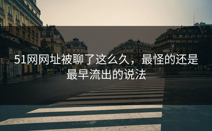 51网网址被聊了这么久，最怪的还是最早流出的说法