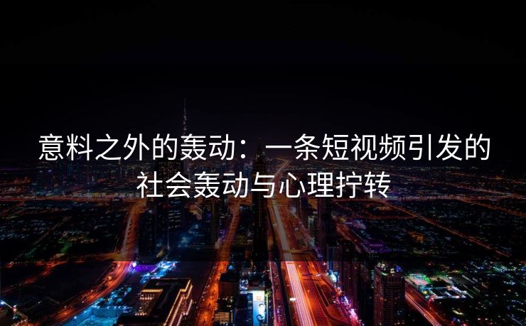 意料之外的轰动:一条短视频引发的社会轰动与心理拧转