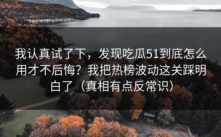 我认真试了下，发现吃瓜51到底怎么用才不后悔？我把热榜波动这关踩明白了（真相有点反常识）