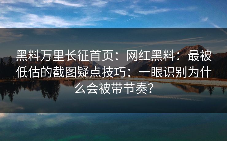 黑料万里长征首页:网红黑料:最被低估的截图疑点技巧:一眼识别为什么会被带节奏?