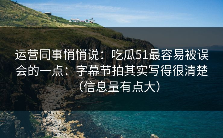运营同事悄悄说:吃瓜51最容易被误会的一点:字幕节拍其实写得很清楚(信息量有点大)