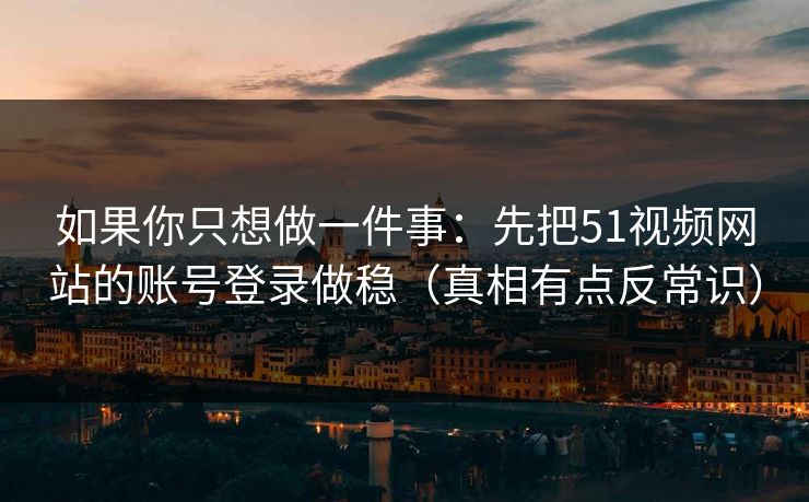 如果你只想做一件事:先把51视频网站的账号登录做稳(真相有点反常识)