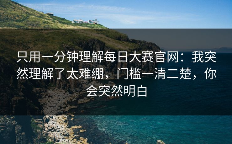 只用一分钟理解每日大赛官网:我突然理解了太难绷,门槛一清二楚,你会突然明白